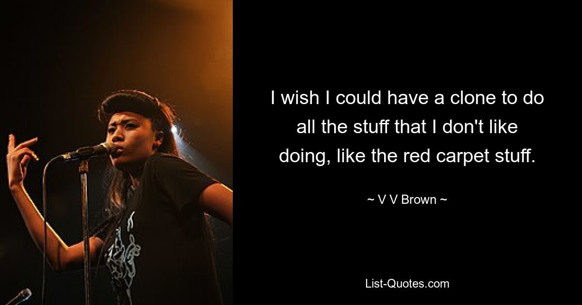 I wish I could have a clone to do all the stuff that I don't like doing, like the red carpet stuff. — © V V Brown