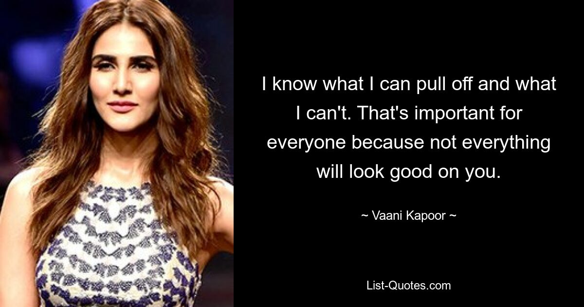 I know what I can pull off and what I can't. That's important for everyone because not everything will look good on you. — © Vaani Kapoor