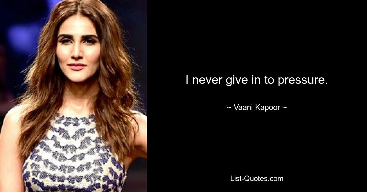 I never give in to pressure. — © Vaani Kapoor