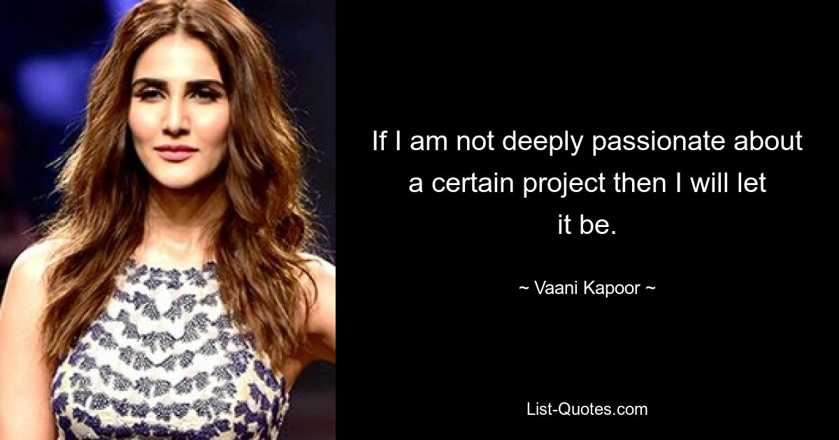 If I am not deeply passionate about a certain project then I will let it be. — © Vaani Kapoor