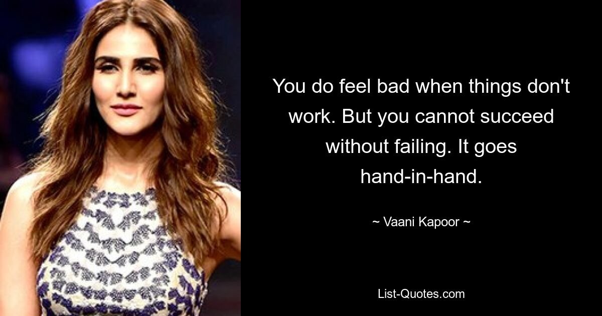 You do feel bad when things don't work. But you cannot succeed without failing. It goes hand-in-hand. — © Vaani Kapoor