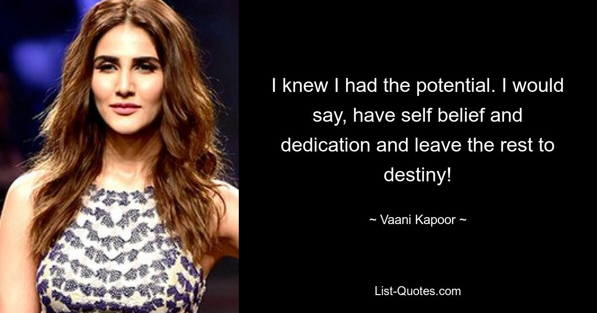 I knew I had the potential. I would say, have self belief and dedication and leave the rest to destiny! — © Vaani Kapoor