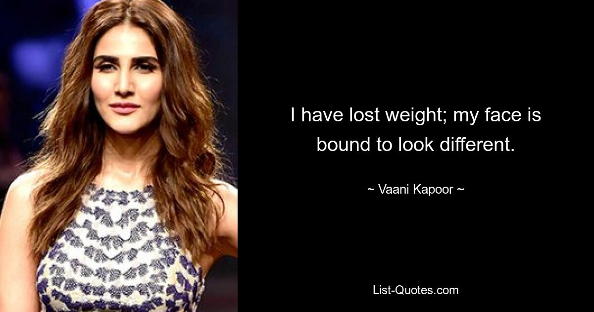 I have lost weight; my face is bound to look different. — © Vaani Kapoor