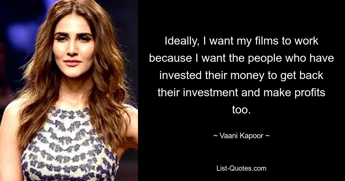 Ideally, I want my films to work because I want the people who have invested their money to get back their investment and make profits too. — © Vaani Kapoor