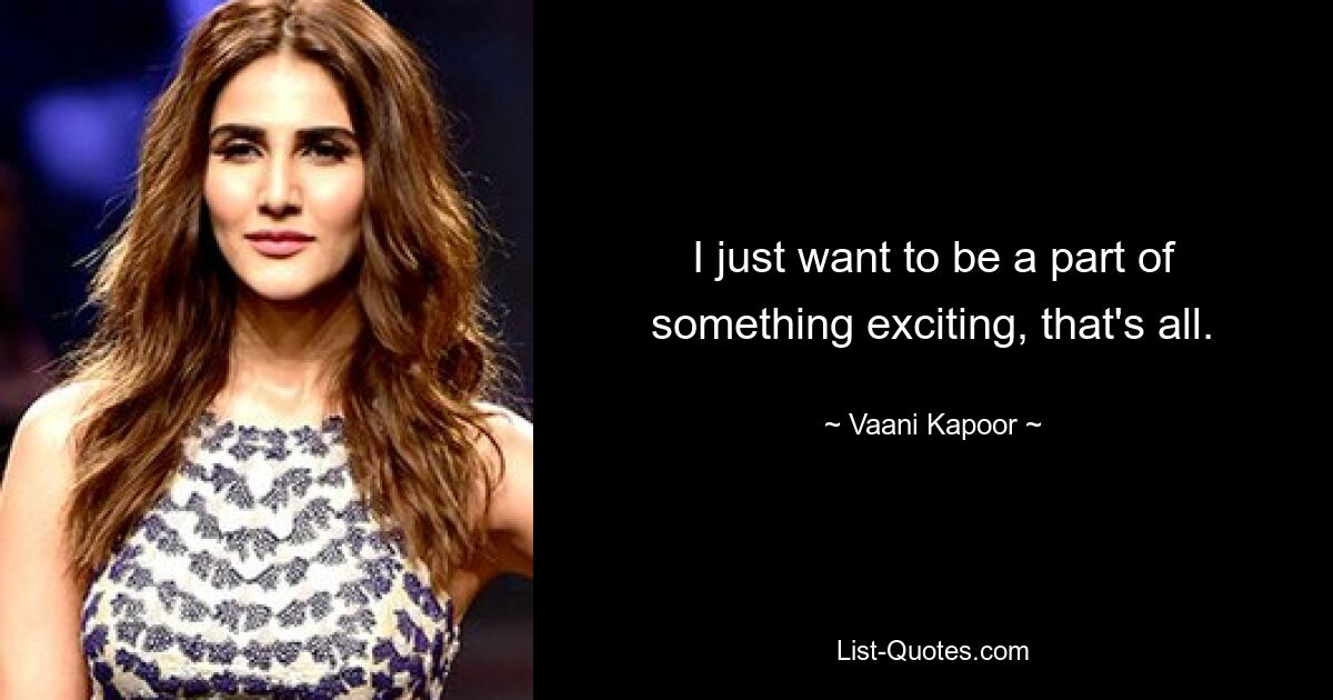 I just want to be a part of something exciting, that's all. — © Vaani Kapoor