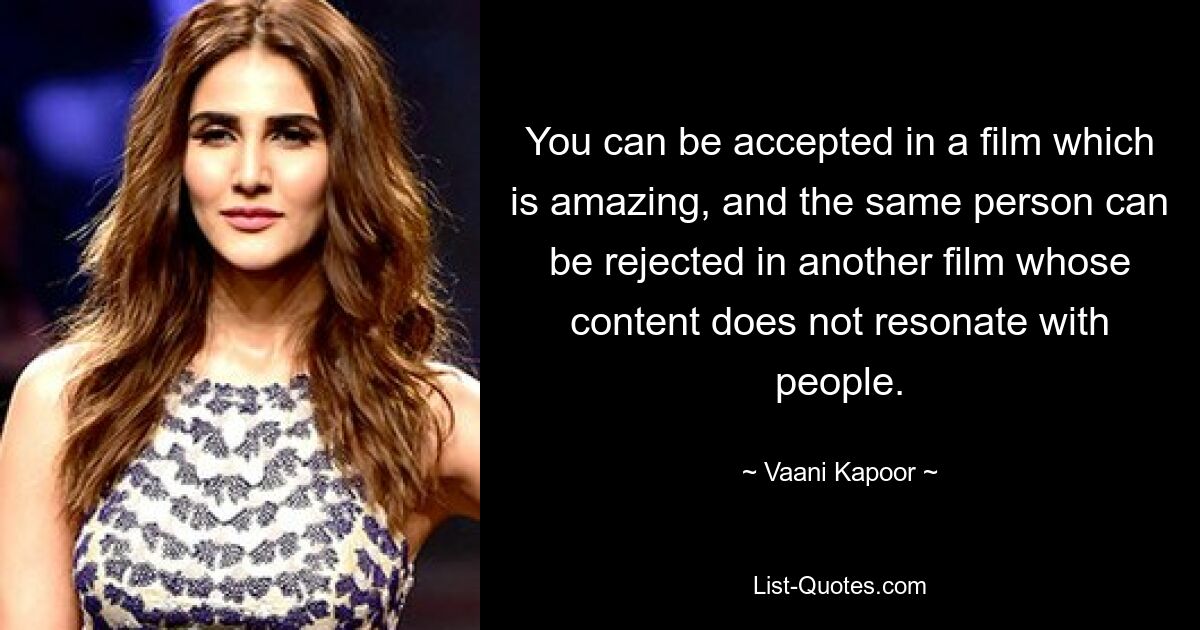 You can be accepted in a film which is amazing, and the same person can be rejected in another film whose content does not resonate with people. — © Vaani Kapoor