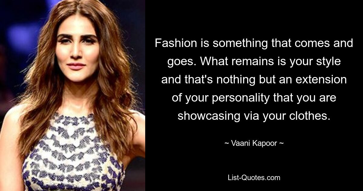 Fashion is something that comes and goes. What remains is your style and that's nothing but an extension of your personality that you are showcasing via your clothes. — © Vaani Kapoor