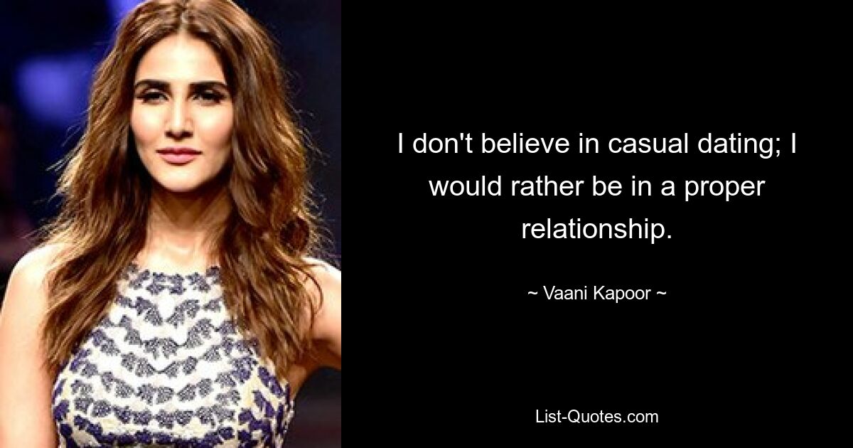 I don't believe in casual dating; I would rather be in a proper relationship. — © Vaani Kapoor