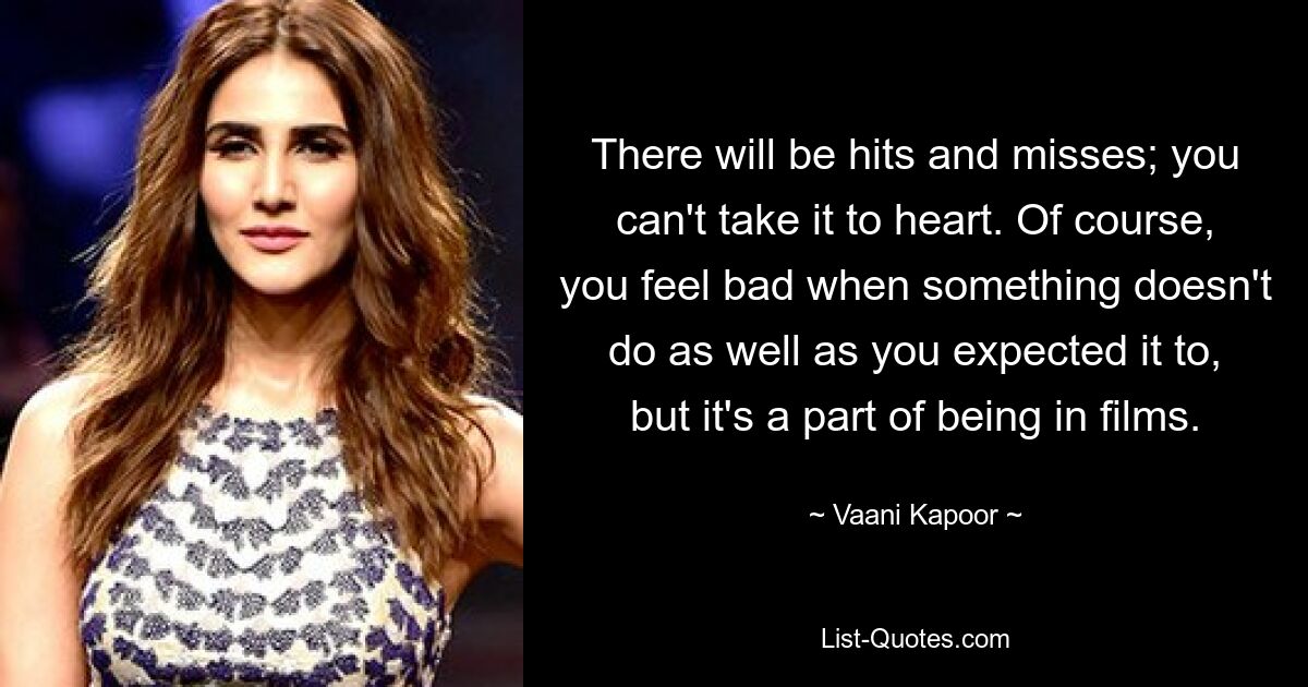 There will be hits and misses; you can't take it to heart. Of course, you feel bad when something doesn't do as well as you expected it to, but it's a part of being in films. — © Vaani Kapoor