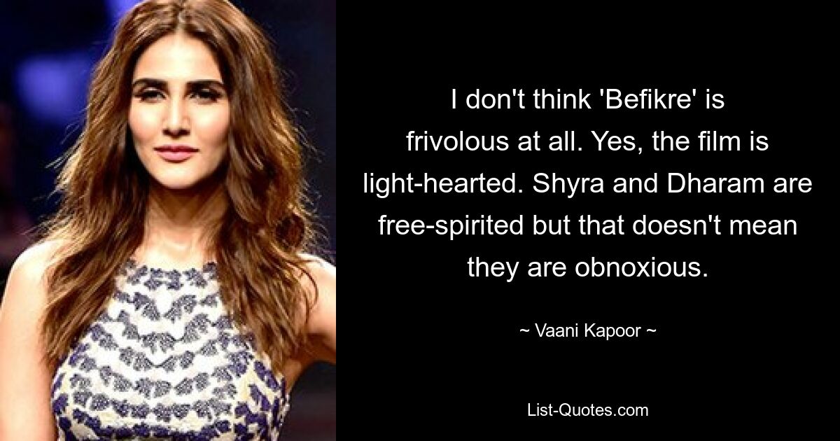 I don't think 'Befikre' is frivolous at all. Yes, the film is light-hearted. Shyra and Dharam are free-spirited but that doesn't mean they are obnoxious. — © Vaani Kapoor