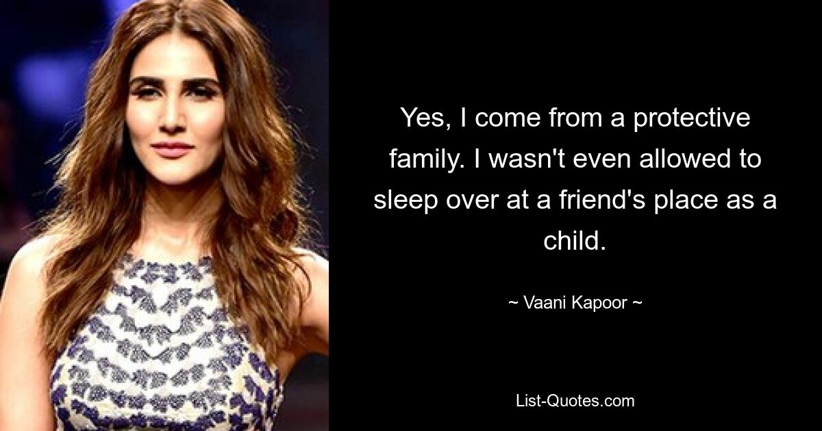 Yes, I come from a protective family. I wasn't even allowed to sleep over at a friend's place as a child. — © Vaani Kapoor