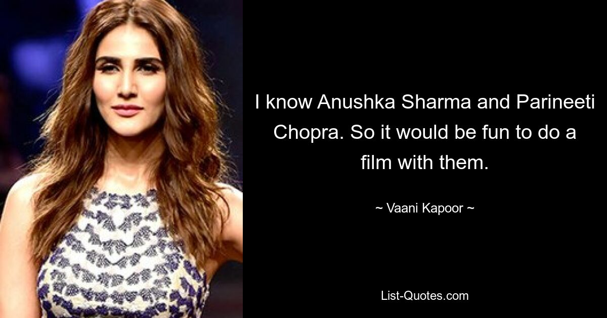 I know Anushka Sharma and Parineeti Chopra. So it would be fun to do a film with them. — © Vaani Kapoor