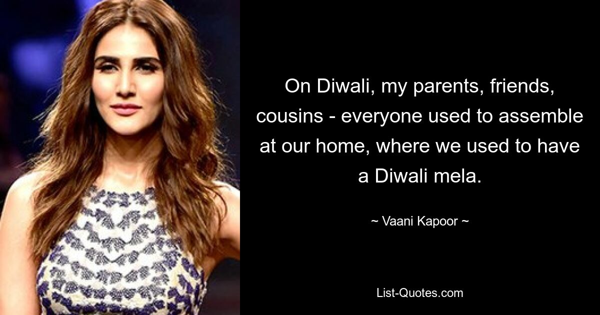 On Diwali, my parents, friends, cousins - everyone used to assemble at our home, where we used to have a Diwali mela. — © Vaani Kapoor