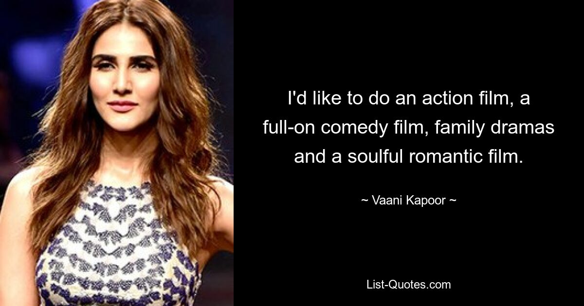 I'd like to do an action film, a full-on comedy film, family dramas and a soulful romantic film. — © Vaani Kapoor