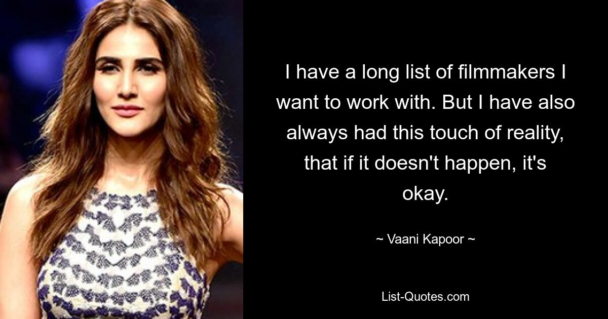 I have a long list of filmmakers I want to work with. But I have also always had this touch of reality, that if it doesn't happen, it's okay. — © Vaani Kapoor