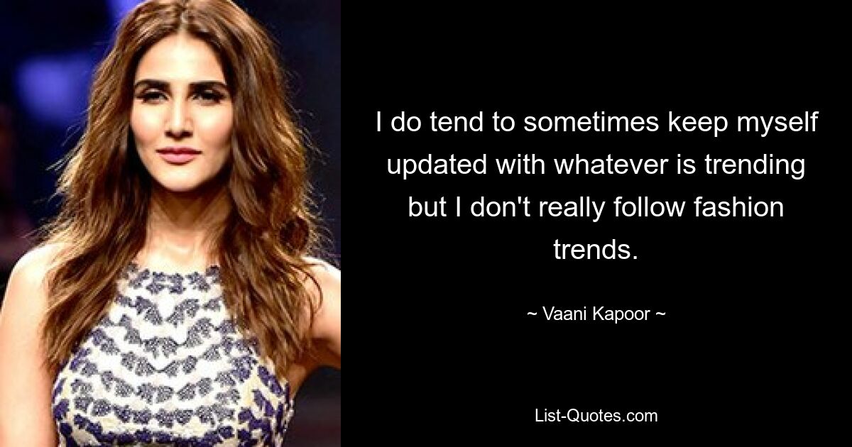 I do tend to sometimes keep myself updated with whatever is trending but I don't really follow fashion trends. — © Vaani Kapoor