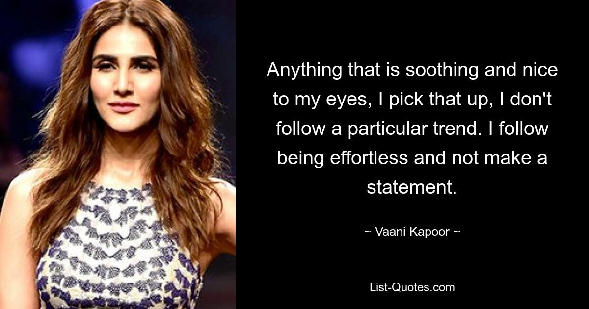 Anything that is soothing and nice to my eyes, I pick that up, I don't follow a particular trend. I follow being effortless and not make a statement. — © Vaani Kapoor