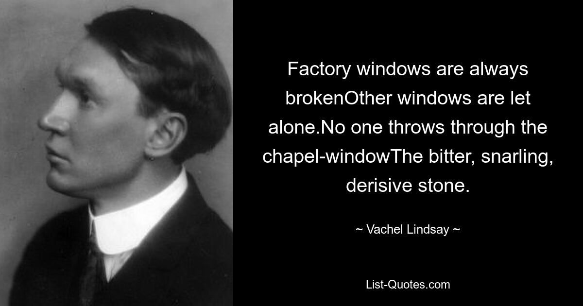 Фабричные окна всегда разбиты, Другие окна не говоря уже. Никто не бросает в окно часовни Горький, рычащий, насмешливый камень. — © Вачел Линдсей 