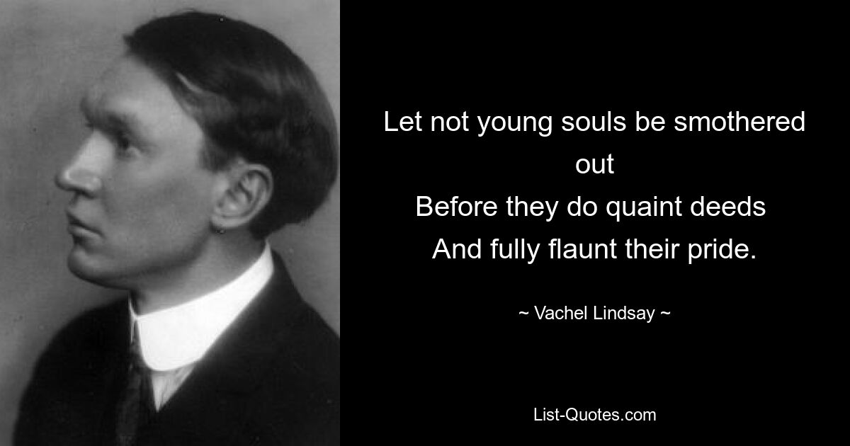 Let not young souls be smothered out
Before they do quaint deeds 
And fully flaunt their pride. — © Vachel Lindsay