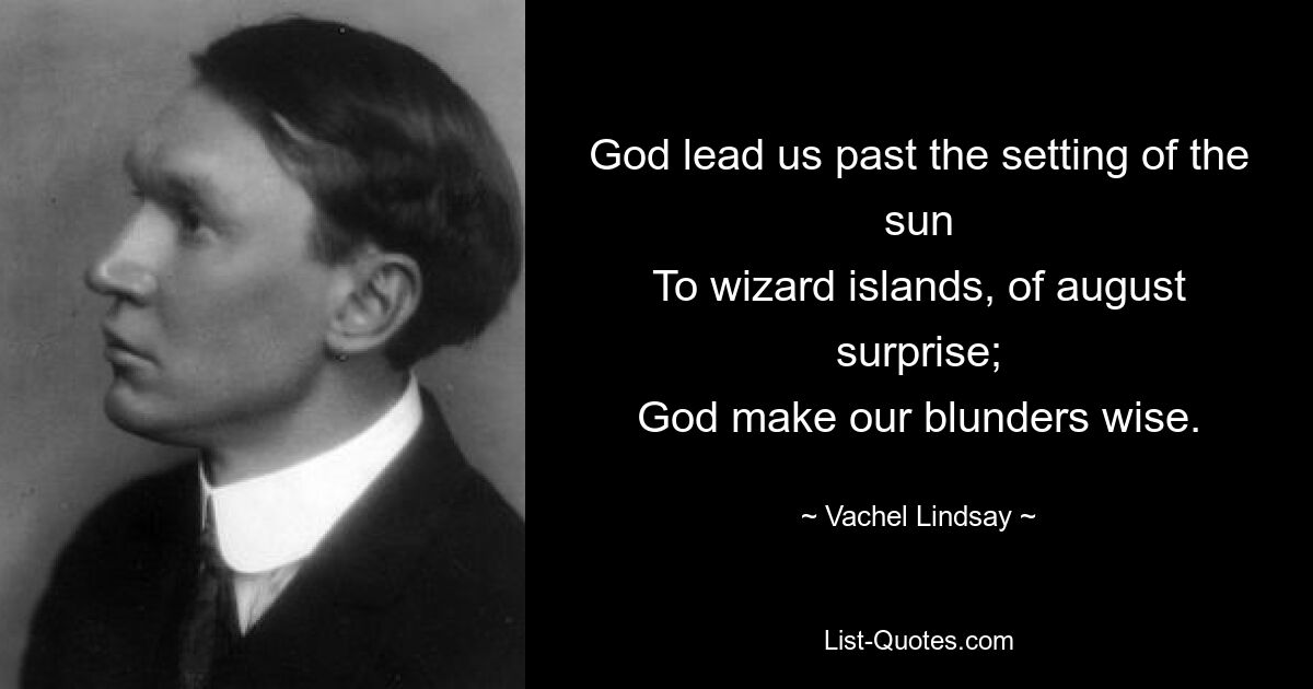 God lead us past the setting of the sun
To wizard islands, of august surprise;
God make our blunders wise. — © Vachel Lindsay