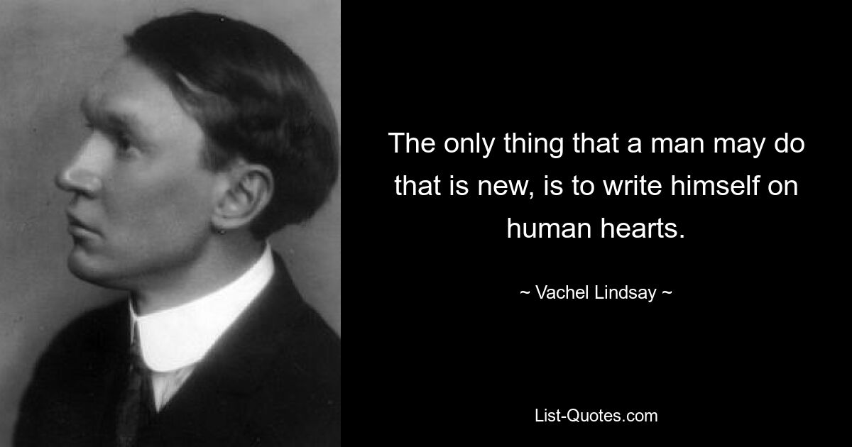 The only thing that a man may do that is new, is to write himself on human hearts. — © Vachel Lindsay