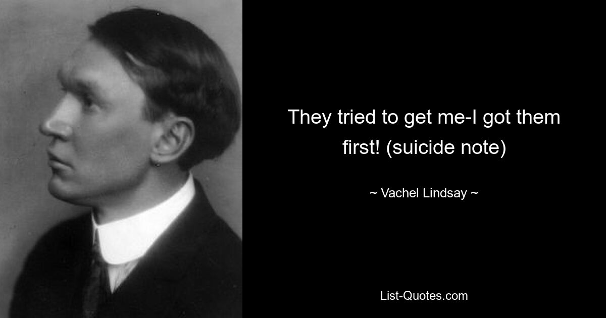 They tried to get me-I got them first! (suicide note) — © Vachel Lindsay