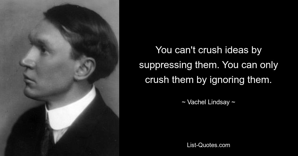 Man kann Ideen nicht zerstören, indem man sie unterdrückt. Sie können sie nur vernichten, indem Sie sie ignorieren. — © Vachel Lindsay