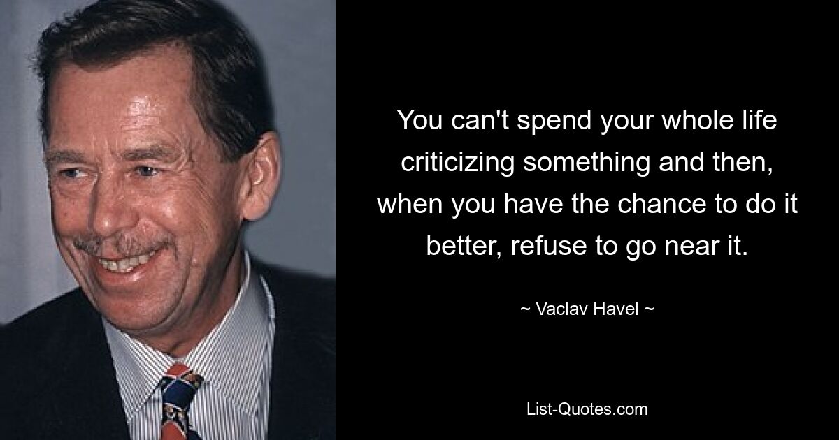 You can't spend your whole life criticizing something and then, when you have the chance to do it better, refuse to go near it. — © Vaclav Havel