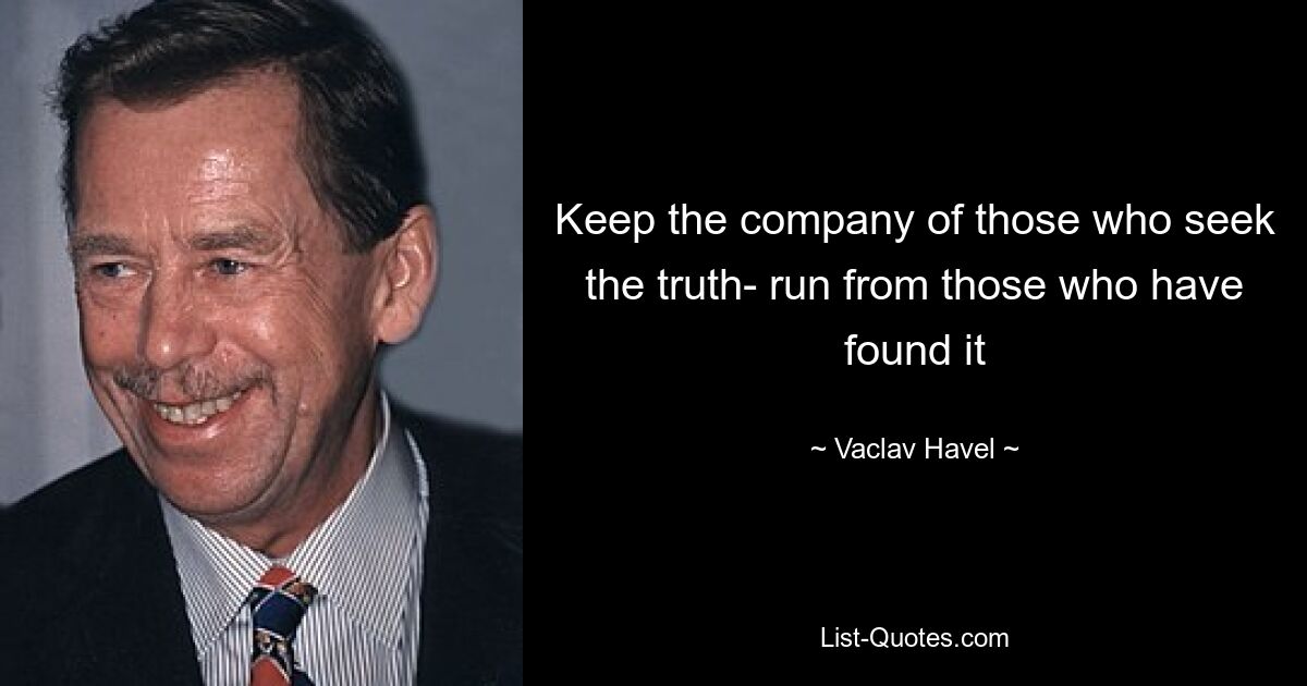 Keep the company of those who seek the truth- run from those who have found it — © Vaclav Havel