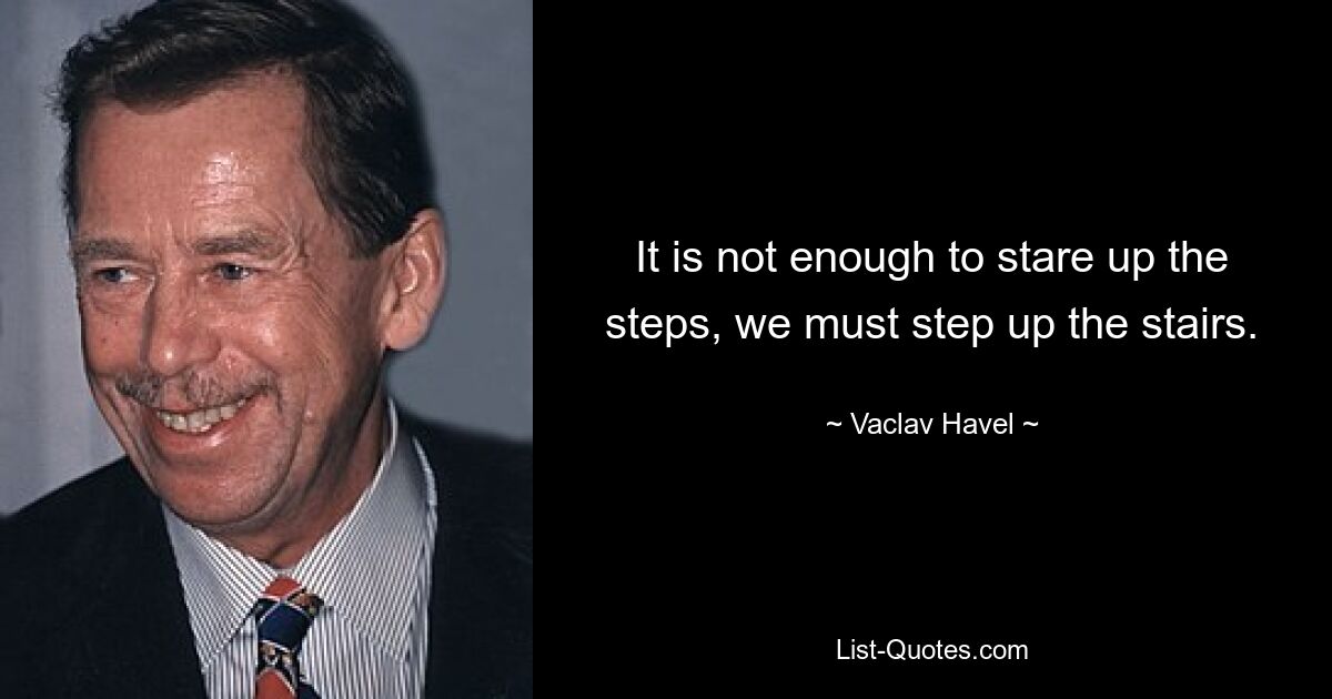 It is not enough to stare up the steps, we must step up the stairs. — © Vaclav Havel