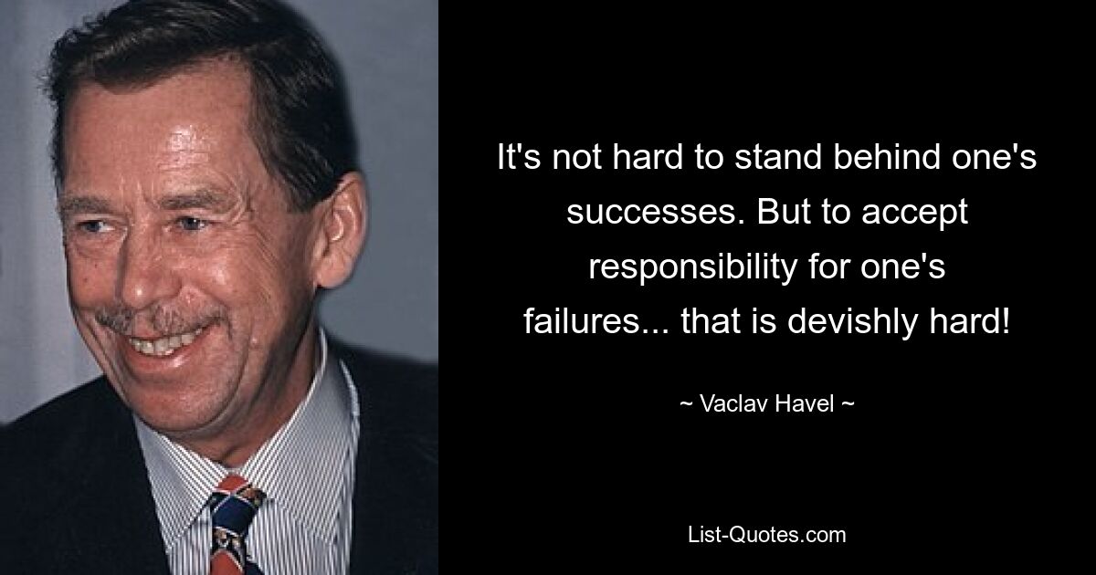 It's not hard to stand behind one's successes. But to accept responsibility for one's failures... that is devishly hard! — © Vaclav Havel