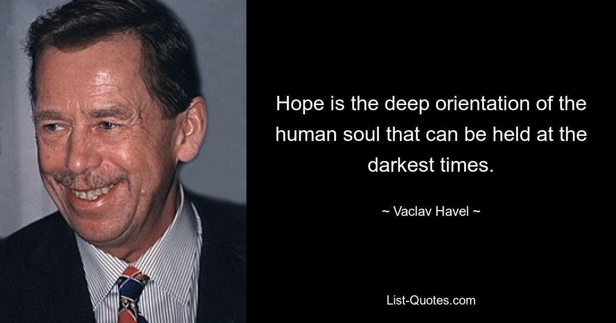 Hope is the deep orientation of the human soul that can be held at the darkest times. — © Vaclav Havel