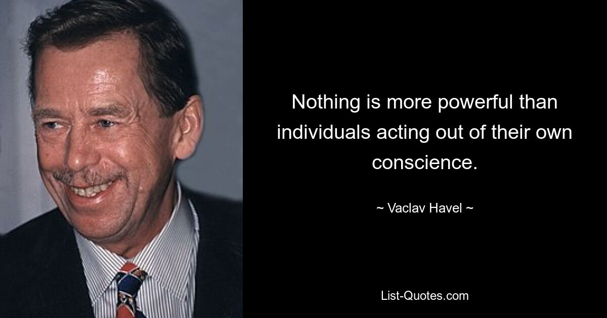 Nothing is more powerful than individuals acting out of their own conscience. — © Vaclav Havel