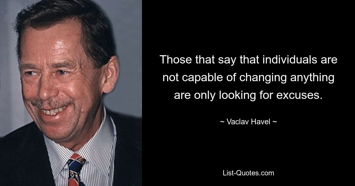 Those that say that individuals are not capable of changing anything are only looking for excuses. — © Vaclav Havel