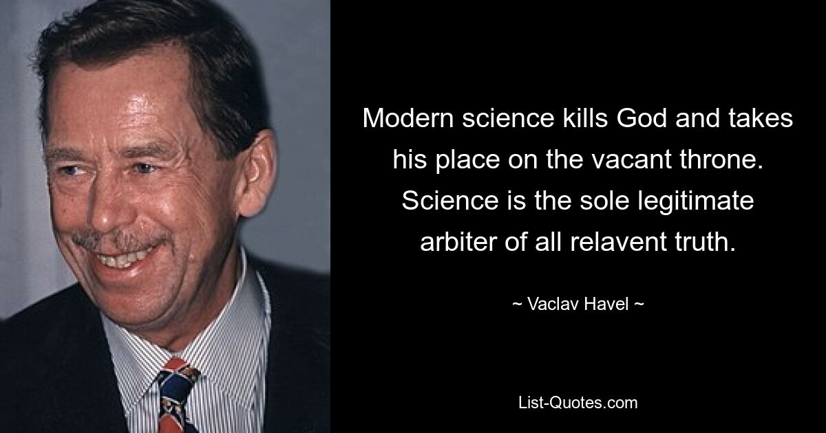 Modern science kills God and takes his place on the vacant throne. Science is the sole legitimate arbiter of all relavent truth. — © Vaclav Havel