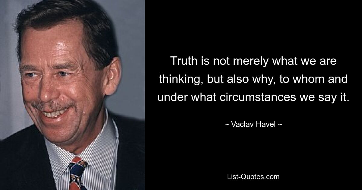 Truth is not merely what we are thinking, but also why, to whom and under what circumstances we say it. — © Vaclav Havel