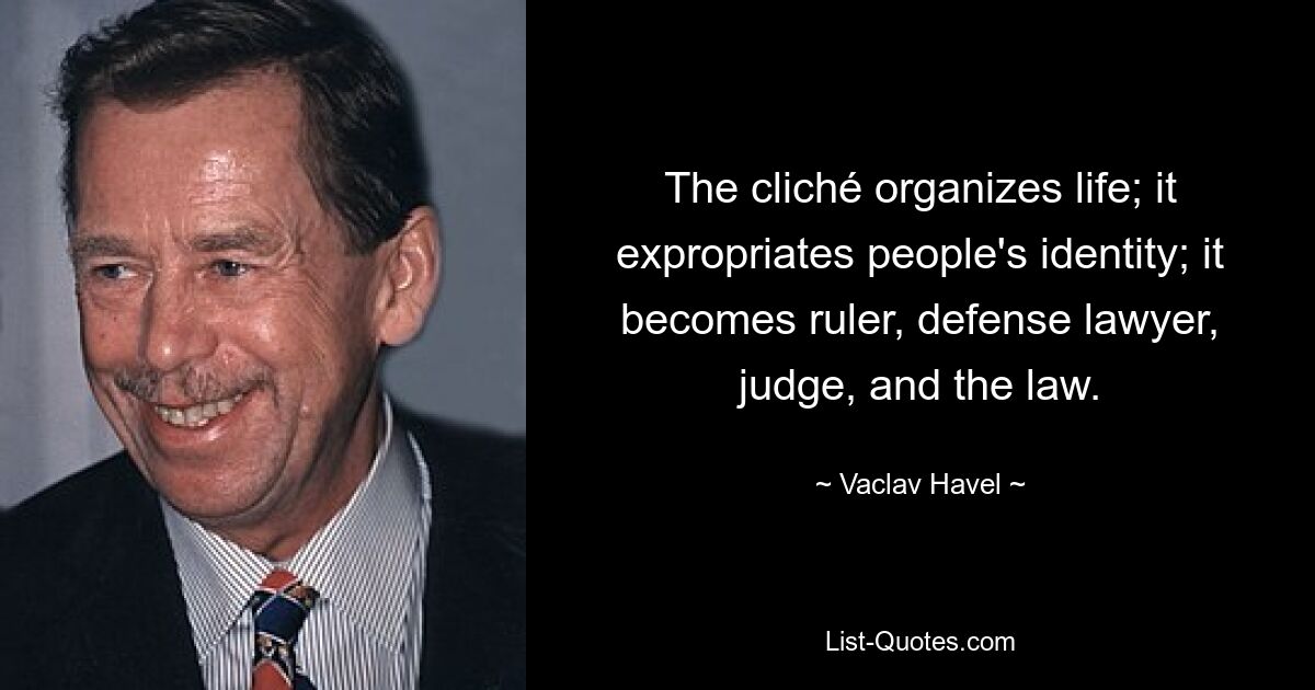 The cliché organizes life; it expropriates people's identity; it becomes ruler, defense lawyer, judge, and the law. — © Vaclav Havel