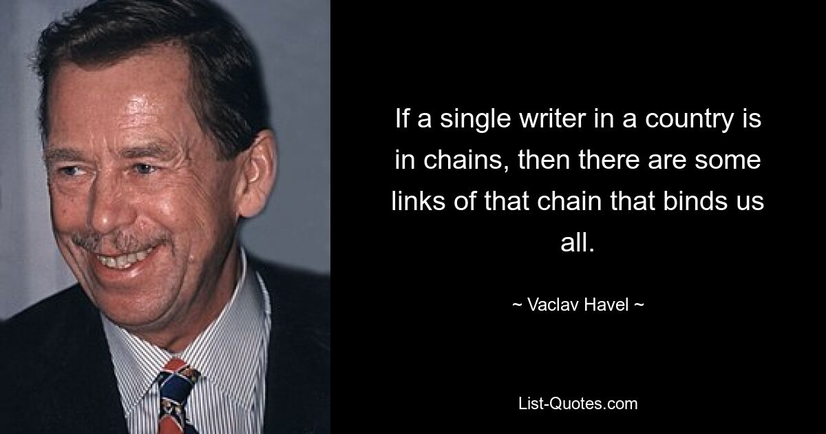 If a single writer in a country is in chains, then there are some links of that chain that binds us all. — © Vaclav Havel