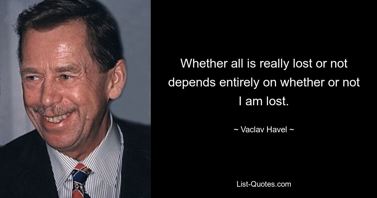 Whether all is really lost or not depends entirely on whether or not I am lost. — © Vaclav Havel