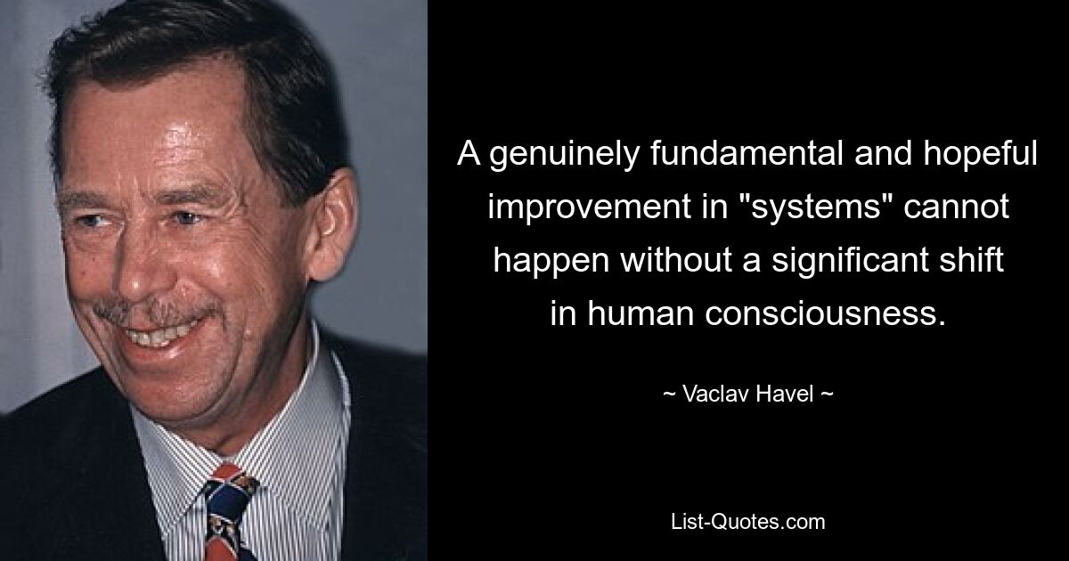 A genuinely fundamental and hopeful improvement in "systems" cannot happen without a significant shift in human consciousness. — © Vaclav Havel