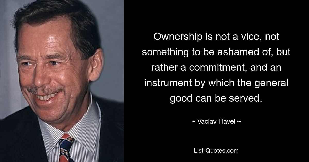 Ownership is not a vice, not something to be ashamed of, but rather a commitment, and an instrument by which the general good can be served. — © Vaclav Havel