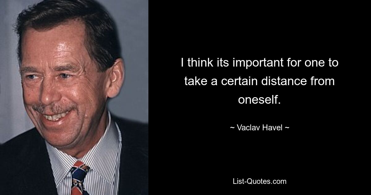 I think its important for one to take a certain distance from oneself. — © Vaclav Havel