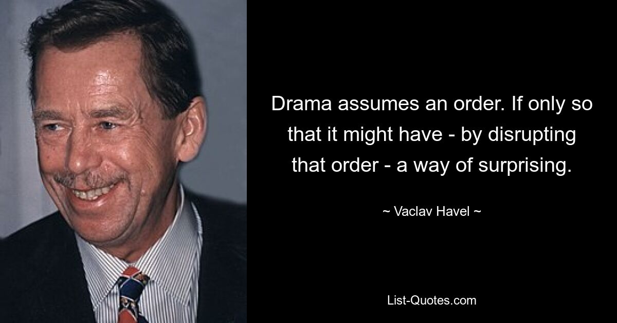 Drama assumes an order. If only so that it might have - by disrupting that order - a way of surprising. — © Vaclav Havel