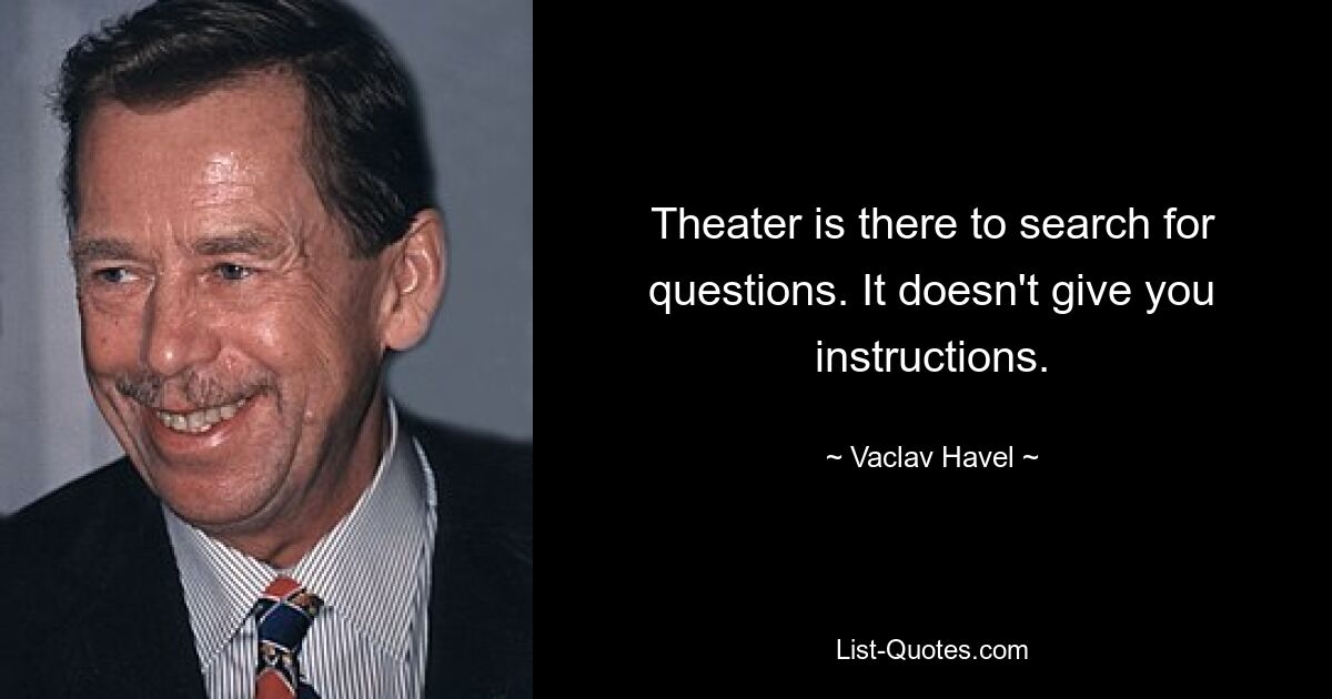 Theater is there to search for questions. It doesn't give you instructions. — © Vaclav Havel