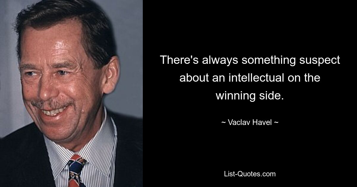 There's always something suspect about an intellectual on the winning side. — © Vaclav Havel