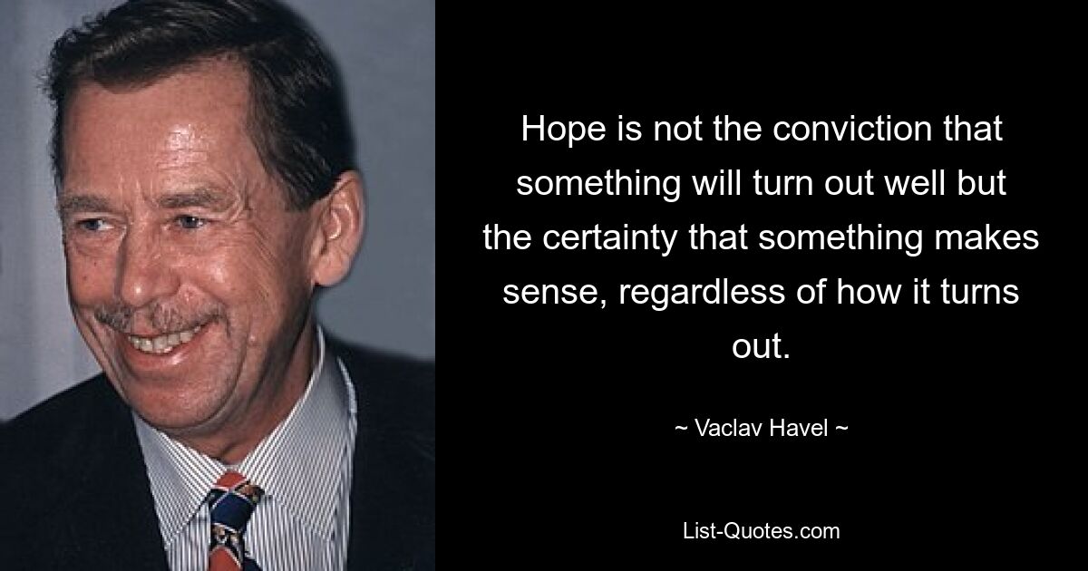 Надежда — это не убежденность в том, что что-то получится хорошо, а уверенность в том, что что-то имеет смысл, независимо от того, чем оно обернется. — © Вацлав Гавел 