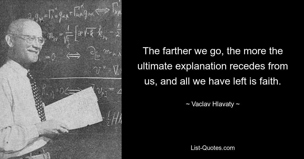 The farther we go, the more the ultimate explanation recedes from us, and all we have left is faith. — © Vaclav Hlavaty