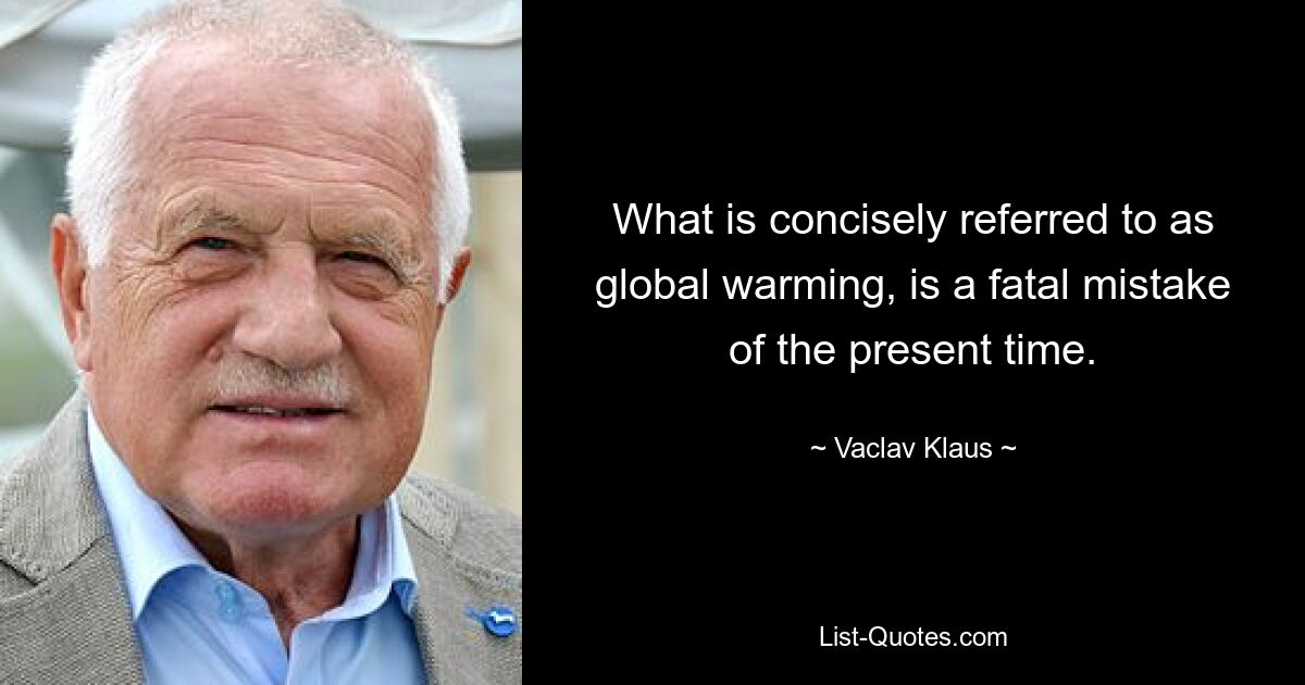 What is concisely referred to as global warming, is a fatal mistake of the present time. — © Vaclav Klaus