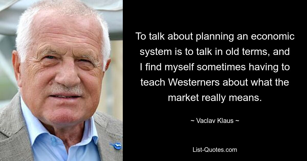 Говорить о планировании экономической системы — значит говорить старыми терминами, и иногда мне приходится учить жителей Запада тому, что на самом деле означает рынок. — © Вацлав Клаус