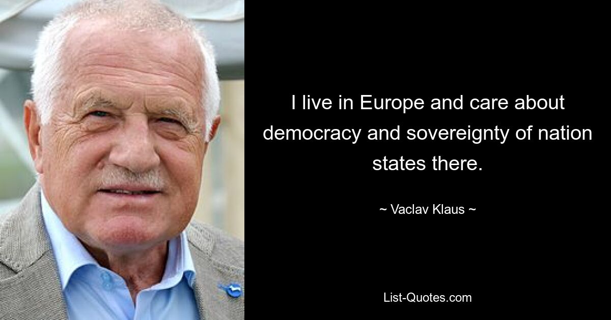 I live in Europe and care about democracy and sovereignty of nation states there. — © Vaclav Klaus